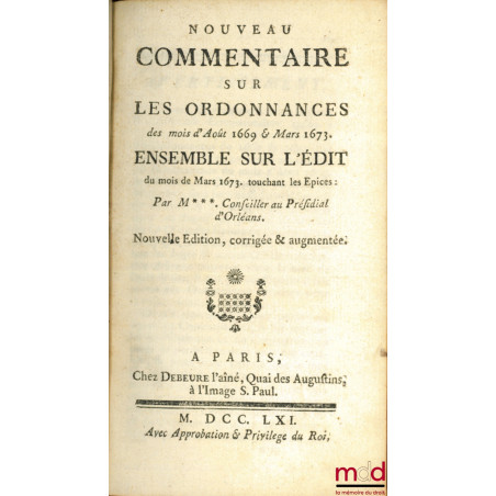 NOUVEAU COMMENTAIRE SUR LES ORDONNANCES DES MOIS D’AOÛT 1669, & MARS 1673. ENSEMBLE SUR L’ÉDIT DU MOIS DE MARS 1673, TOUCHANT...