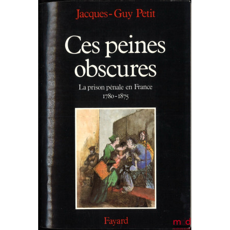 CES PEINES OBSCURES, La Prison Pénale en France (1780-1875)