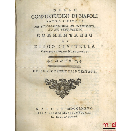 Delle Consuetudini di Napoli sotto i titoli De successionibus ab intestato, et ex testamento commentario, Parte I : Delle suc...