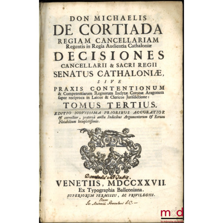 DON MICHAELIS DE CORTIADA REGIAM CANCELLARIAM Regentis in Regia Audientia Cathaloniæ, DECISIONES CANCELLARII & SACRI REGII SE...