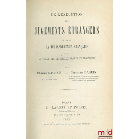 DE L’EXÉCUTION DES JUGEMENTS ÉTRANGERS D’APRÈS LA JURISPRUDENCE FRANÇAISE AVEC LE TEXTE DES PRINCIPAUX ARRÊTS ET JUGEMENTS