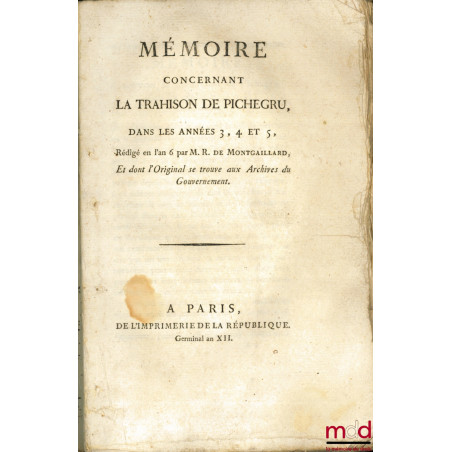 MÉMOIRE CONCERNANT LA TRAHISON DE PICHEGRU, DANS LES ANNÉES 3, 4 ET 5, Rédigé en l’an 6 par M. R. de Montgaillard, Et dont l’...