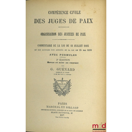 COMPÉTENCE CIVILE DES JUGES DE PAIX, ORGANISATION DES JUSTICES DE PAIX, COMMENTAIRE DE LA LOI DU 12 JUILLET 1905 ET DES ARTIC...