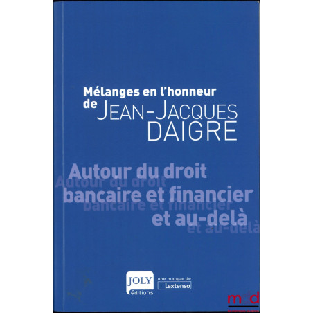 MÉLANGES EN L’HONNEUR DE JEAN-JACQUES DAIGRE, Autour du droit bancaire et financier et au-delà