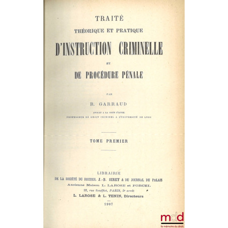 TRAITÉ THÉORIQUE ET PRATIQUE D’INSTRUCTION CRIMINELLE ET DE PROCÉDURE PÉNALE, par René et Pierre Garraud pour les tomes 4 et ...