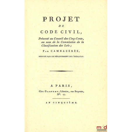 PROJET DE CODE CIVIL, Présenté au Conseil des Cinq-Cents, au nom de la Commission de la Classification des Lois, [réimpressio...