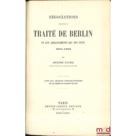 NÉGOCIATIONS RELATIVES AU TRAITÉ DE BERLIN ET AUX ARRANGEMENTS QUI ONT SUIVI 1875-1886, Avec six croquis topographiques et le...