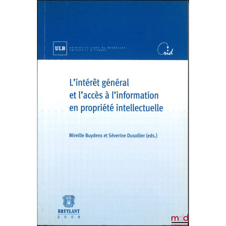 L?INTÉRÊT GÉNÉRAL ET L?ACCÈS À L?INFORMATION EN PROPRIÉTÉ INTELLECTUELLE, Colloque des 21 et 22 avril 2006 sous la dir. de Mi...