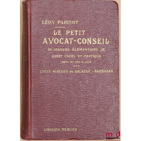 LE PETIT AVOCAT- CONSEIL OU MANUEL ÉLÉMENTAIRE DE DROIT USUEL ET PRATIQUE, revu et mis à jour par Louis Klecker de Balazuc-Ba...