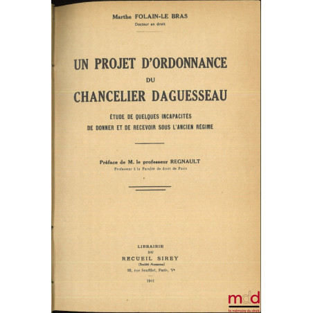 UN PROJET D’ORDONNANCE DU CHANCELIER DAGUESSEAU, Étude de quelques incapacités de donner et de recevoir sous l’ancien régime,...