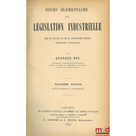 COURS ÉLÉMENTAIRE DE LÉGISLATION INDUSTRIELLE, Lois du travail et de la prévoyance sociale, Questions ouvrières, 3e éd. entiè...