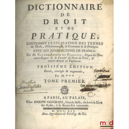 DICTIONNAIRE DE DROIT ET DE PRATIQUE CONTENANT L’EXPLICATION DES TERMES DE DROIT, D’ORDONNANCES, DE COUTUME & DE PRATIQUE AVE...