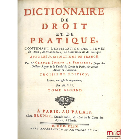 DICTIONNAIRE DE DROIT ET DE PRATIQUE CONTENANT L’EXPLICATION DES TERMES DE DROIT, D’ORDONNANCES, DE COUTUME & DE PRATIQUE AVE...