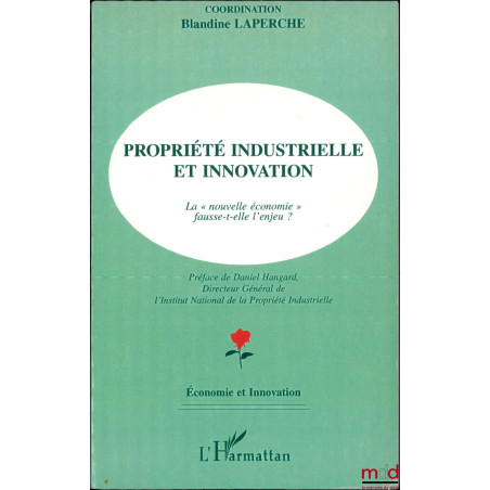 PROPRIÉTÉ INDUSTRIELLE ET INNOVATION, La « nouvelle économie » fausse-t-elle l’enjeu ?, Préface de Daniel Hangard, Coordinati...