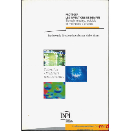 PROTÉGER LES INVENTIONS DE DEMAIN, Biotechnologies, logiciels et méthodes d’affaires, Étude menée sous la dir. de Michel Viva...