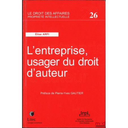 L?ENTREPRISE, USAGER DU DROIT D?AUTEUR, Préface de Pierre-Yves Gautier, Publications de l?Institut de Recherche en Propriété ...