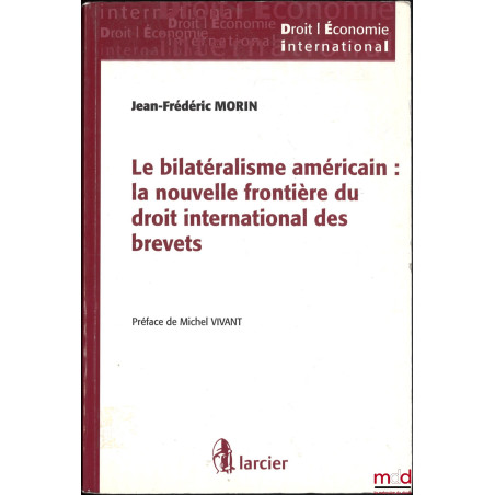 LE BILATÉRALISME AMÉRICAIN : LA NOUVELLE FRONTIÈRE DU DROIT INTERNATIONAL DES BREVETS, Préface de Michel Vivant, coll. Droit ...