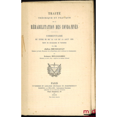 TRAITÉ THÉORIQUE ET PRATIQUE DE LA RÉHABILITATION DES CONDAMNÉS. Commentaire du titre III de la loi du 14 aout 1885 suivi de ...