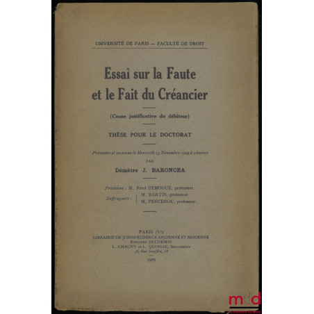 ESSAI SUR LA FAUTE ET LE FAIT DU CRÉANCIER (CAUSE JUSTIFICATIVE DU DÉBITEUR). Thèse pour le Doctorat présentée le 13 novembre...