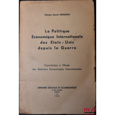 LA POLITIQUE ÉCONOMIQUE ET INTERNATIONALE DES ÉTATS-UNIS DEPUIS LA GUERRE, Contribution à l’Étude des Relations Économiques I...