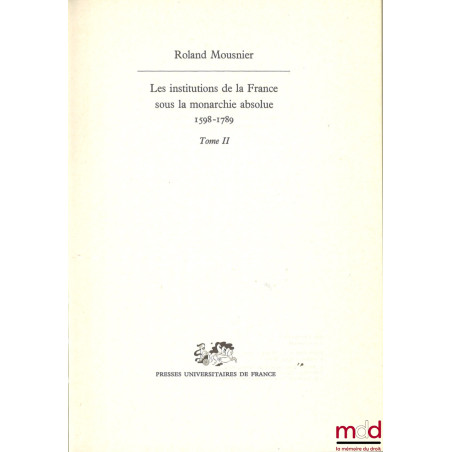 LES INSTITUTIONS DE LA FRANCE SOUS LA MONARCHIE ABSOLUE 1578-1789, t. I : Société et État, t. II : Les organes de l?État et l...