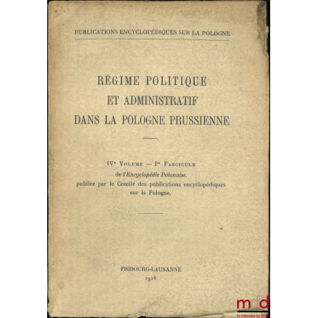 RÉGIME POLITIQUE ET ADMINISTRATIF DANS LA POLOGNE PRUSSIENNE, IVe Volume - Ier Fascicule de l?Encyclopédie Polonaise, publiée...