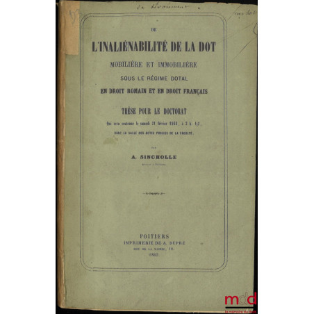 DE L’INALIÉNABILITÉ DE LA DOT MOBILIÈRE ET IMMOBILIÈRE SOUS LE RÉGIME DOTAL (Droit romain et français), Thèse