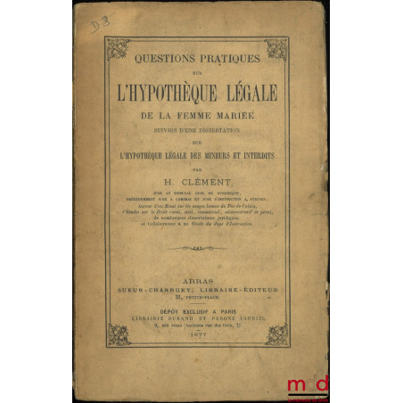 QUESTIONS PRATIQUES SUR L?HYPOTHÈQUE LÉGALE DE LA FEMME MARIÉE suivies d?une dissertation sur l?hypothèque légale des mineurs...