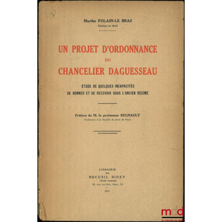 UN PROJET D’ORDONNANCE DU CHANCELIER DAGUESSEAU, Étude de quelques incapacités de donner et de recevoir sous l’ancien régime,...