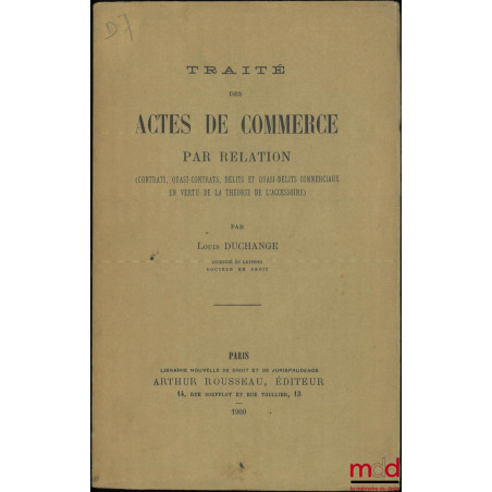 TRAITÉ DES ACTES DE COMMERCE PAR RELATION, (Contrats, quasi-contrats, délits et quasi-délits commerciaux en vertu de la théor...