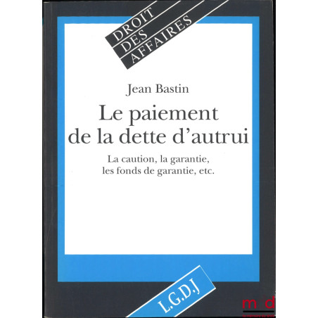 LE PAIEMENT DE LA DETTE D’AUTRUI, La caution, la garantie, les fonds de garantie, etc., coll. Droit des affaires