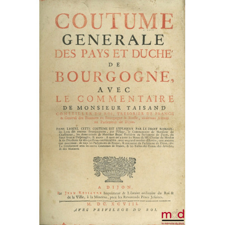 COUTUME GÉNÉRALE DES PAYS ET DUCHÉ DE BOURGOGNE AVEC LE COMMENTAIRE DE MONSIEUR TAISAND Conseiller du Roi Trésorier de France...