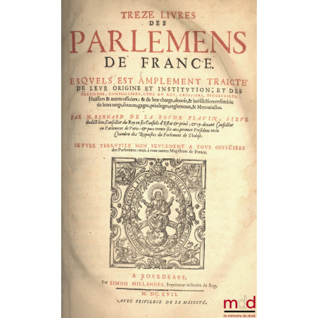 TREZE LIVRES DES PARLEMENS DE FRANCE. ESQUELS EST AMPLEMENT TRAICTÉ DE LEUR ORIGINE ET INSTITUTION, ET DES PRÉSIDENS, CONSEIL...