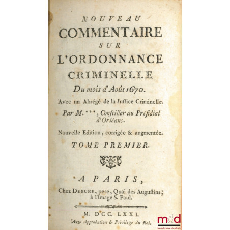 IDÉE GÉNÉRALE DE LA JUSTICE CRIMINELLE. NOUVEAU COMMENTAIRE SUR L?ORDONNANCE CRIMINELLE DU MOIS D?AOÛT 1670, AVEC UN ABRÉGÉ D...