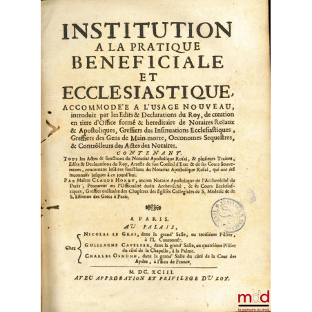 INSTITUTION À LA PRATIQUE BÉNÉFICIALE ET ECCLÉSIASTIQUE, accommodé à l?usage nouveau, introduit par les Édits & Déclarations ...