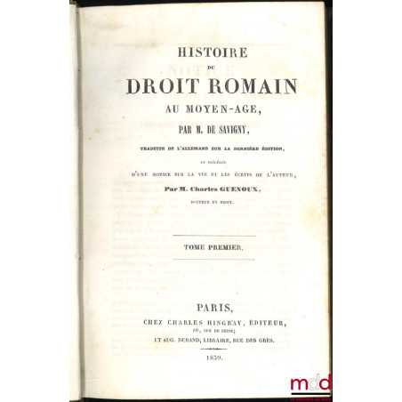 HISTOIRE DU DROIT ROMAIN AU MOYEN ÂGE, traduite de l?allemand sur la dernière édition et précédée d?une notice sur la vie et ...