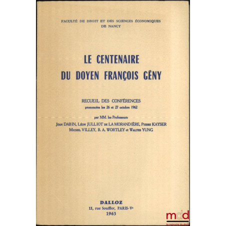 LE CENTENAIRE DU DOYEN FRANÇOIS GÉNY, Recueil des conférences prononcées les 26 et 27 octobre 1962 par MM. les Professeurs Je...