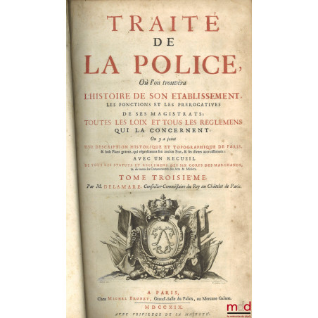 TRAITÉ DE LA POLICE OÙ L?ON TROUVERA L?HISTOIRE DE SON ÉTABLISSEMENT, LES FONCTIONS ET LES PRÉROGATIVES DE SES MAGISTRATS ; T...