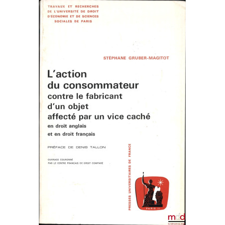 L?ACTION DU CONSOMMATEUR CONTRE LE FABRICANT D?UN OBJET AFFECTÉ PAR UN VICE CACHÉ en droit anglais et en droit français, Préf...