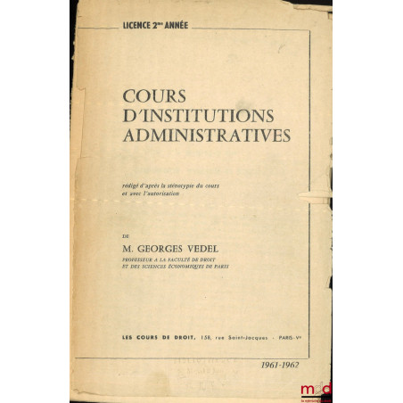 COURS D’INSTITUTIONS ADMINISTRATIVES, Rédigé d’après la sténotypie du cours et avec l’autorisation de M. Georges Vedel, Licen...