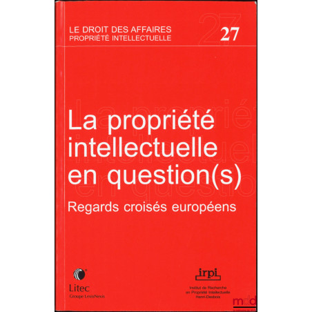 LA PROPRIÉTÉ INTELLECTUELLE EN QUESTION(S), Regards croisés européens, Colloque de l’IRPI, Paris, 16-17 juin 2005, Publicatio...