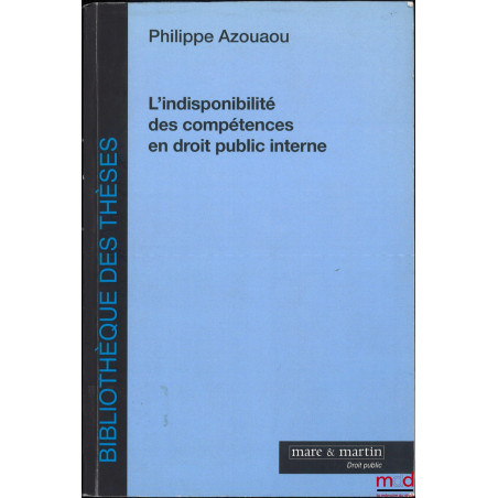 L’INDISPONIBILITÉ DES COMPÉTENCES EN DROIT PUBLIC INTERNE, coll. Bibl. des Thèses