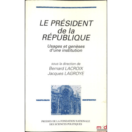 LE PRÉSIDENT DE LA RÉPUBLIQUE, Usages et genèses d’une institution, dir. Bernard Lacroix et Jacques Lagroye