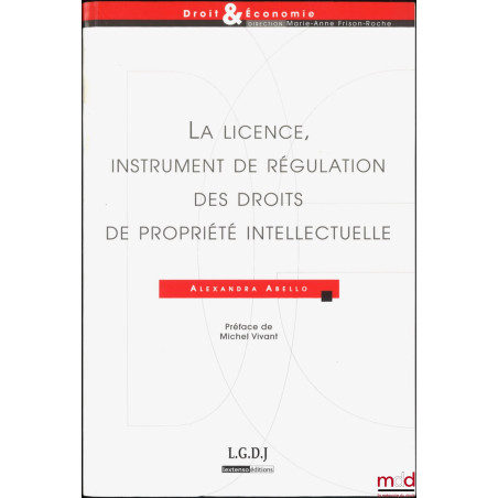 LA LICENCE, INSTRUMENT DE RÉGULATION DES DROITS DE PROPRIÉTÉ INTELLECTUELLE, Préface de Michel Vivant,