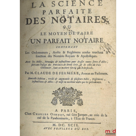 LA SCIENCE PARFAITE DES NOTAIRES, ou LE MOYEN DE FAIRE UN PARFAIT NOTAIRE, Contenant les Ordonnances, Arrêts & Règlements ren...