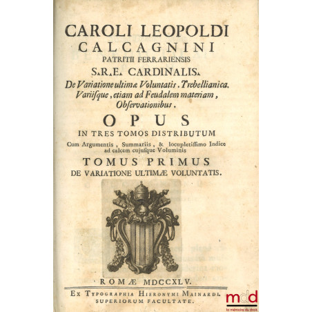 CAROLI LEOPOLDI CALCAGNINI PATRITII FERRARIENSIS S.R.E. CARDINALIS. De Variatione ultimæ Voluntatis. Trebellianica. Variisque...