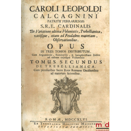 CAROLI LEOPOLDI CALCAGNINI PATRITII FERRARIENSIS S.R.E. CARDINALIS. De Variatione ultimæ Voluntatis. Trebellianica. Variisque...