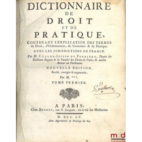 DICTIONNAIRE DE DROIT ET DE PRATIQUE CONTENANT L’EXPLICATION DES TERMES DE DROIT, D’ORDONNANCES, DE COUTUME & DE PRATIQUE. aV...