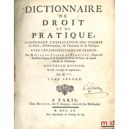 DICTIONNAIRE DE DROIT ET DE PRATIQUE CONTENANT L’EXPLICATION DES TERMES DE DROIT, D’ORDONNANCES, DE COUTUME & DE PRATIQUE. aV...