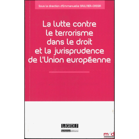 LA LUTTE CONTRE LE TERRORISME DANS LE DROIT ET LA JURISPRUDENCE DE L’UNION EUROPÉENNE, dir. Emmanuelle Saulnier-Cassia